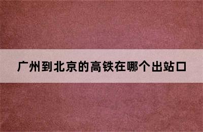 广州到北京的高铁在哪个出站口