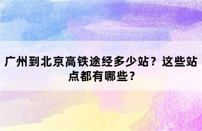 广州到北京高铁途经多少站？这些站点都有哪些？