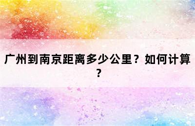 广州到南京距离多少公里？如何计算？