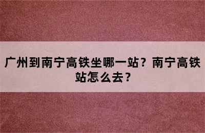 广州到南宁高铁坐哪一站？南宁高铁站怎么去？