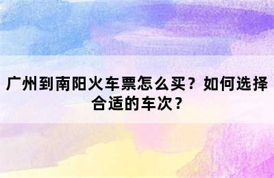 广州到南阳火车票怎么买？如何选择合适的车次？