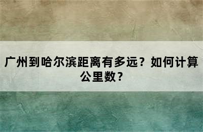 广州到哈尔滨距离有多远？如何计算公里数？