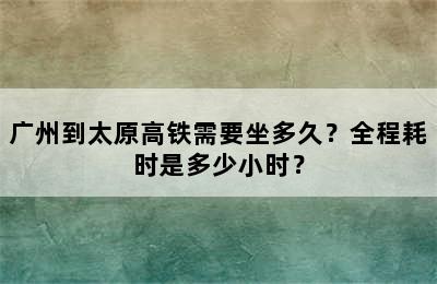 广州到太原高铁需要坐多久？全程耗时是多少小时？