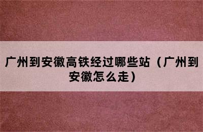 广州到安徽高铁经过哪些站（广州到安徽怎么走）