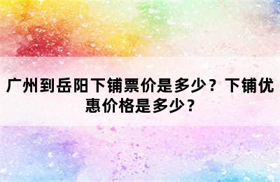 广州到岳阳下铺票价是多少？下铺优惠价格是多少？