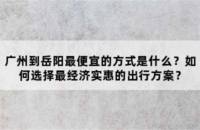 广州到岳阳最便宜的方式是什么？如何选择最经济实惠的出行方案？