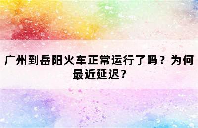 广州到岳阳火车正常运行了吗？为何最近延迟？