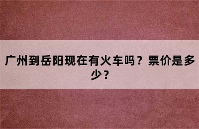 广州到岳阳现在有火车吗？票价是多少？