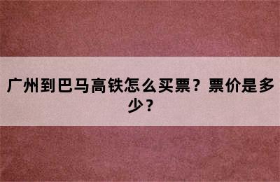 广州到巴马高铁怎么买票？票价是多少？