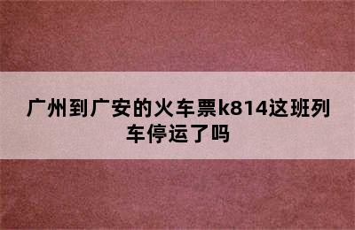 广州到广安的火车票k814这班列车停运了吗