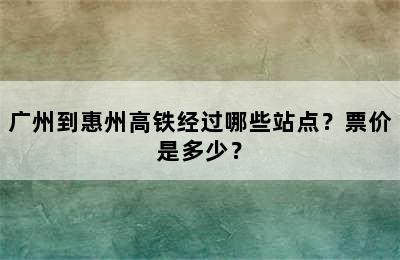 广州到惠州高铁经过哪些站点？票价是多少？