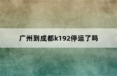 广州到成都k192停运了吗