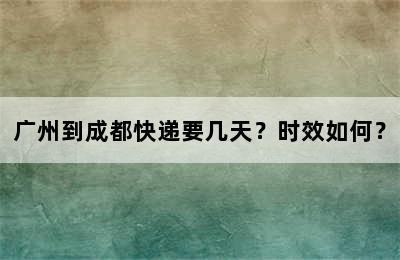 广州到成都快递要几天？时效如何？