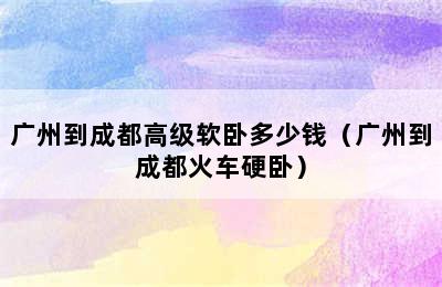 广州到成都高级软卧多少钱（广州到成都火车硬卧）