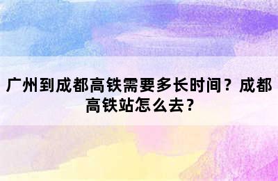 广州到成都高铁需要多长时间？成都高铁站怎么去？