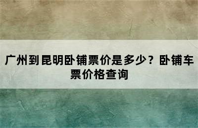 广州到昆明卧铺票价是多少？卧铺车票价格查询