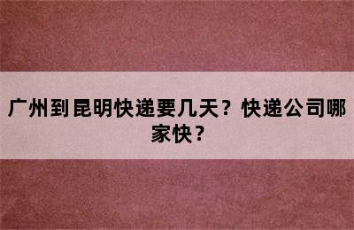 广州到昆明快递要几天？快递公司哪家快？