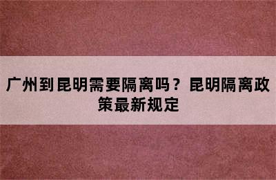 广州到昆明需要隔离吗？昆明隔离政策最新规定