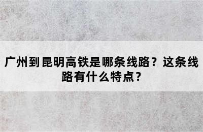 广州到昆明高铁是哪条线路？这条线路有什么特点？