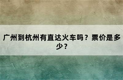 广州到杭州有直达火车吗？票价是多少？