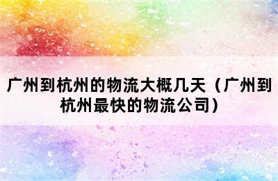 广州到杭州的物流大概几天（广州到杭州最快的物流公司）