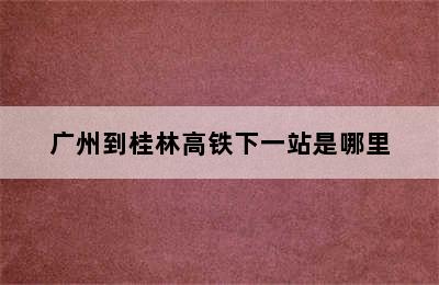 广州到桂林高铁下一站是哪里