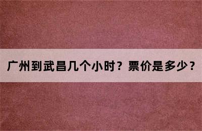 广州到武昌几个小时？票价是多少？