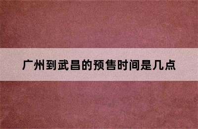 广州到武昌的预售时间是几点