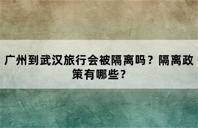 广州到武汉旅行会被隔离吗？隔离政策有哪些？