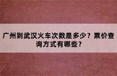 广州到武汉火车次数是多少？票价查询方式有哪些？