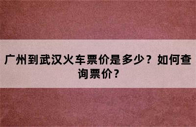 广州到武汉火车票价是多少？如何查询票价？