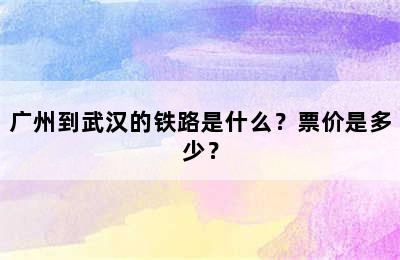 广州到武汉的铁路是什么？票价是多少？
