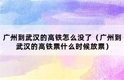 广州到武汉的高铁怎么没了（广州到武汉的高铁票什么时候放票）