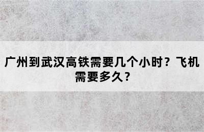 广州到武汉高铁需要几个小时？飞机需要多久？