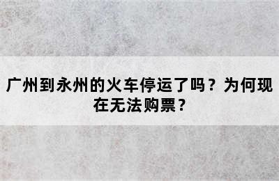 广州到永州的火车停运了吗？为何现在无法购票？