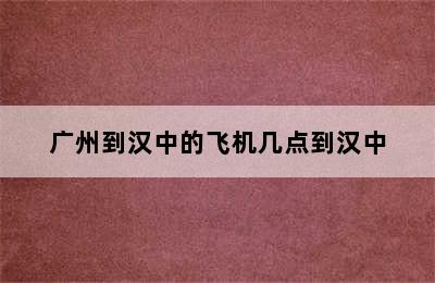 广州到汉中的飞机几点到汉中