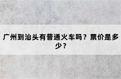 广州到汕头有普通火车吗？票价是多少？