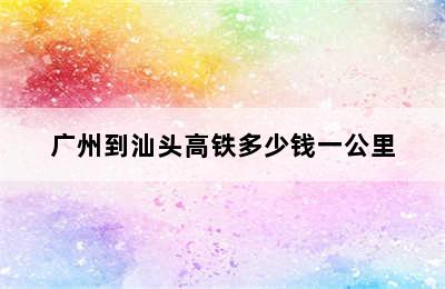 广州到汕头高铁多少钱一公里