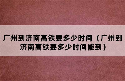 广州到济南高铁要多少时间（广州到济南高铁要多少时间能到）