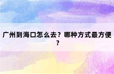 广州到海口怎么去？哪种方式最方便？