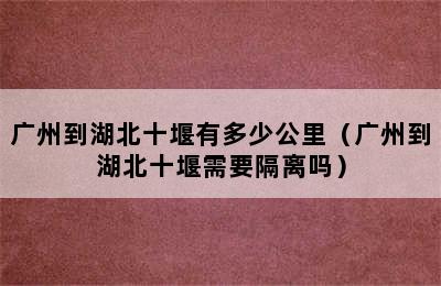 广州到湖北十堰有多少公里（广州到湖北十堰需要隔离吗）