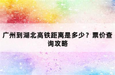 广州到湖北高铁距离是多少？票价查询攻略