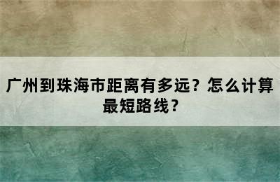 广州到珠海市距离有多远？怎么计算最短路线？