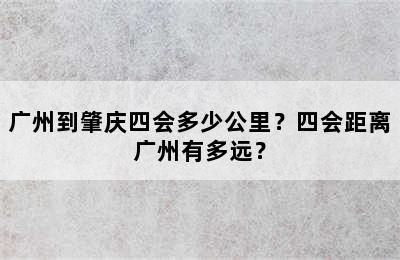 广州到肇庆四会多少公里？四会距离广州有多远？