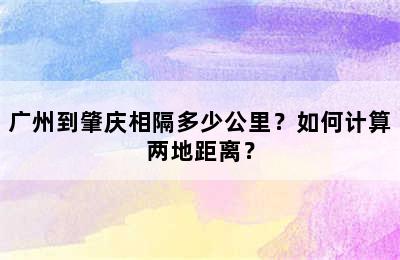 广州到肇庆相隔多少公里？如何计算两地距离？