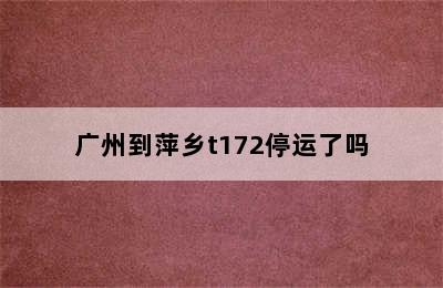 广州到萍乡t172停运了吗