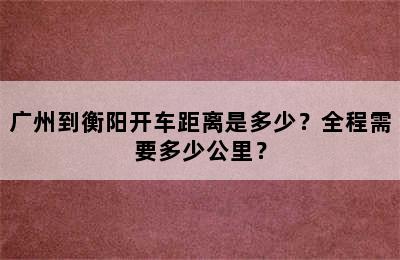 广州到衡阳开车距离是多少？全程需要多少公里？