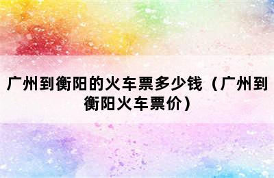 广州到衡阳的火车票多少钱（广州到衡阳火车票价）