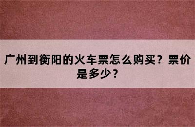 广州到衡阳的火车票怎么购买？票价是多少？