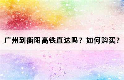 广州到衡阳高铁直达吗？如何购买？